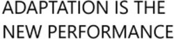 Міжнародна реєстрація торговельної марки № 1742888: ADAPTATION IS THE NEW PERFORMANCE