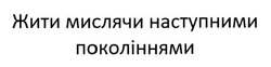 Заявка на торговельну марку № m202514488: жити мислячи наступними поколіннями