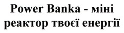 Заявка на торговельну марку № m202608320: power banka - міні реактор твоєї енергії