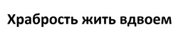Заявка на торговельну марку № m202602503: храбрость жить вдвоем