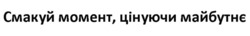 Заявка на торговельну марку № m202510810: смакуй момент, цінуй майбутнє