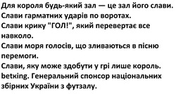 Заявка на торговельну марку № m202600691: слави, яку може здобути у грі лише король. betking. генеральний спонсор національних збірних україни з футзалу.; слави моря голосів, що зливаються в пісню перемоги.; слави крику "гол!", який перевертає все навколо.; слави гарматних ударів по воротах.; для короля будь-який зал - це зал його слави.
