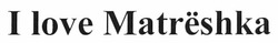 Свідоцтво торговельну марку № 157843 (заявка m201111488): i love matreshka; matrёshka