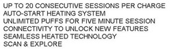 Заявка на торговельну марку № m202603410: scan & explore; seamless heated technology; connectivity to unlock new features; unlimited puffs for five minute session; auto-start heating system; up to 20 consecutive sessions per charge