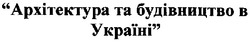 Заявка на торговельну марку № m200615918: архітектура та будівництво в україні