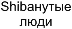 Заявка на торговельну марку № m202128397: shibaнутые люди