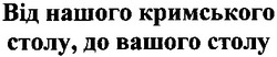 Свідоцтво торговельну марку № 174972 (заявка m201305247): від нашого кримського столу, до вашого столу