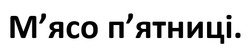 Заявка на торговельну марку № m202524686: пятниці; мясо; м'ясо п'ятниці.