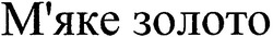 Заявка на торговельну марку № m200604183: м'яке золото