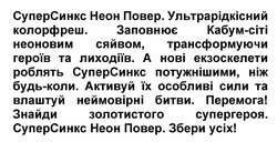 Заявка на торговельну марку № m202508394: суперсинкс неон повер. збери усіх!; перемога! знайди золотистого супергероя.; активуй їх особливі сили та влаштуй неймовірні битви.; будь-коли.; а нові екзоскелети роблять суперсинкс потужнішими, ніж будьколи.; заповнює кабум-сіті неоновим сяйвом, трансформуючи героїв та лиходіїв.; суперсинкс неон повер. ультрарідкісний колорфреш.