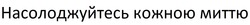 Заявка на торговельну марку № m202518066: насолоджуйтесь кожною миттю