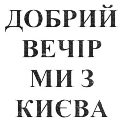 Заявка на торговельну марку № m202209739: добрий вечір ми з києва