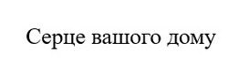 Заявка на торговельну марку № m202516907: серце вашого дому