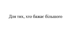 Заявка на торговельну марку № m202522780: для тих, хто бажає більшого