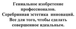 Заявка на торговельну марку № m201625985: гениальное изобретение профессионалов. серебрянная эстетика инноваций. все для того, чтобы сделать совершенное идеальным