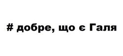 Заявка на торговельну марку № m202608525: # добре, що є галя
