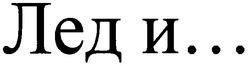 Заявка на торговельну марку № m200917309: лед и...; леди