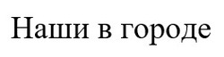 Заявка на торговельну марку № m202600099: наши в городе